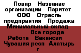 Повар › Название организации ­ Паритет, ООО › Отрасль предприятия ­ Продажи › Минимальный оклад ­ 25 000 - Все города Работа » Вакансии   . Чувашия респ.,Алатырь г.